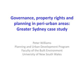 Governance, property rights and
planning in peri-urban areas:
Greater Sydney case study
Peter Williams
Planning and Urban Development Program
Faculty of the Built Environment
University of New South Wales

 