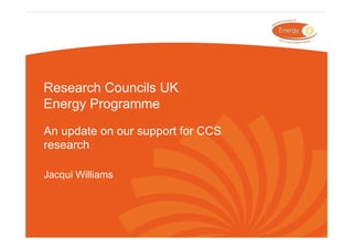 Research Councils UK
Energy Programme
An update on our support for CCS
research

Jacqui Williams
 