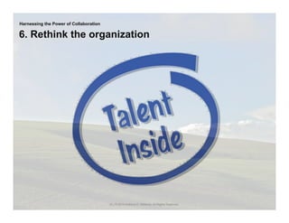 Harnessing the Power of Collaboration

6. Rethink the organization




                                        35 | © 2010 Anthony D. Williams. All Rights Reserved.
 