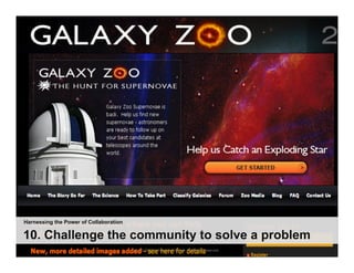 4.	
  Strengthen	
  the	
  Vanguard:	
    	
  
                       Ci;zen	
  Scien;sts	
  Help	
  Map	
  the	
  Universe	
  




Harnessing the Power of Collaboration

10. Challenge the community to solve a problem
                                        40 | © 2010 Anthony D. Williams. All Rights Reserved.
 