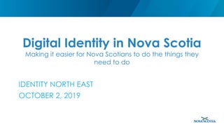 Digital Identity in Nova Scotia
Making it easier for Nova Scotians to do the things they
need to do
IDENTITY NORTH EAST
OCTOBER 2, 2019
 