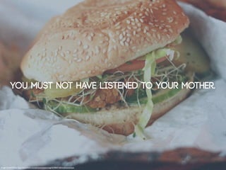 You must not have listened to your mother.




Image: SweetOnVeg: http://www.ﬂickr.com/photos/sweetonveg/4239047183/in/photostream
 