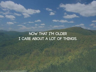Now that i’m older
                                                   I care about a lot of things.




Image: Navin Rajagopalan: http://www.fotopedia.com/items/ﬂickr-2555293242
 