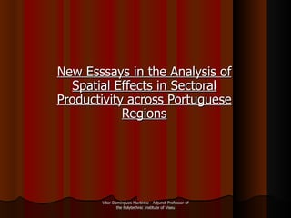 New Esssays in the Analysis of Spatial Effects in Sectoral Productivity across Portuguese Regions Vítor Domingues Martinho - Adjunct Professor of the Polytechnic Institute of Viseu 