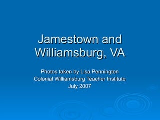 Jamestown and Williamsburg, VA Photos taken by Lisa Pennington Colonial Williamsburg Teacher Institute July 2007 