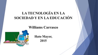 LA TECNOLOGÍA EN LA
SOCIEDAD Y EN LA EDUCACIÓN
Williams Carrasco
Hato Mayor,
2015
 