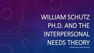 WILLIAM SCHUTZ
PH.D. AND THE
INTERPERSONAL
NEEDS THEORYPRESENTATION BY MERCY NEUMARK
 
