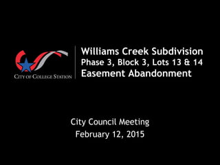  
Williams Creek Subdivision
Phase 3, Block 3, Lots 13 & 14
Easement Abandonment
City Council Meeting
February 12, 2015
 
 