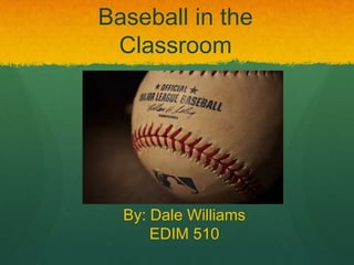 Baseball in the
 Classroom




  By: Dale Williams
      EDIM 510
 