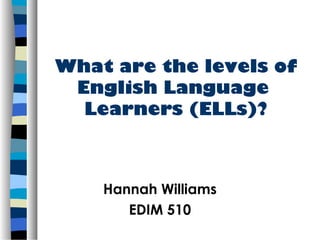 What are the levels of
 English Language
  Learners (ELLs)?



    Hannah Williams
       EDIM 510
 
