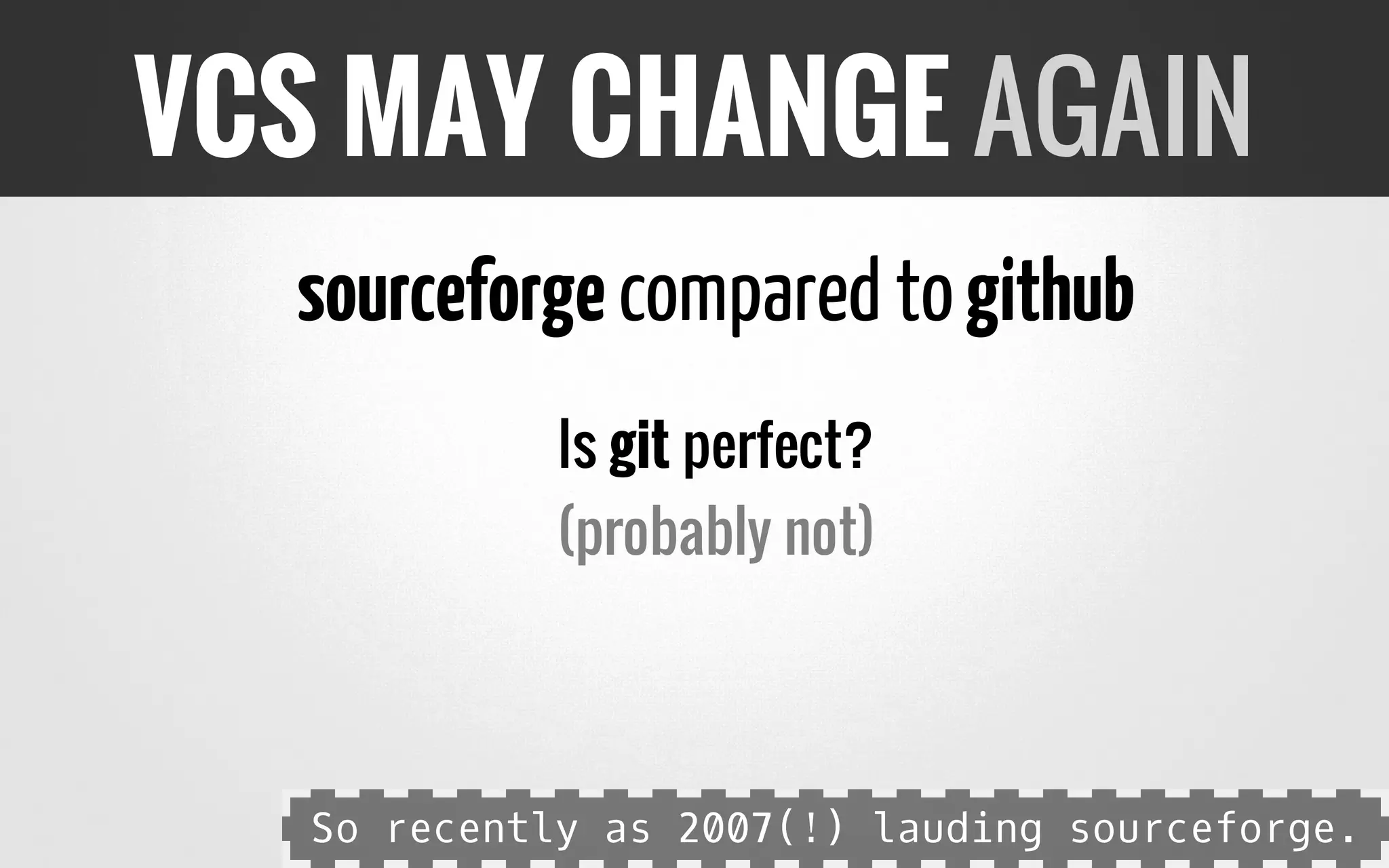 sourceforgecompared togithub
Is git perfect?
(probably not)
VCS MAY CHANGE AGAIN
So recently as 2007(!) lauding sourceforge.
 