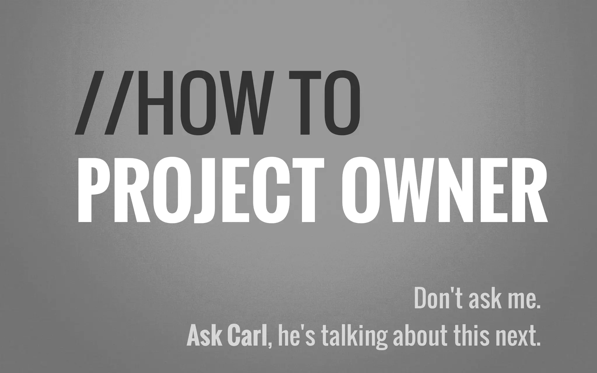 //HOW TO
PROJECT OWNER
Don't ask me.
Ask Carl, he's talking about this next.
 