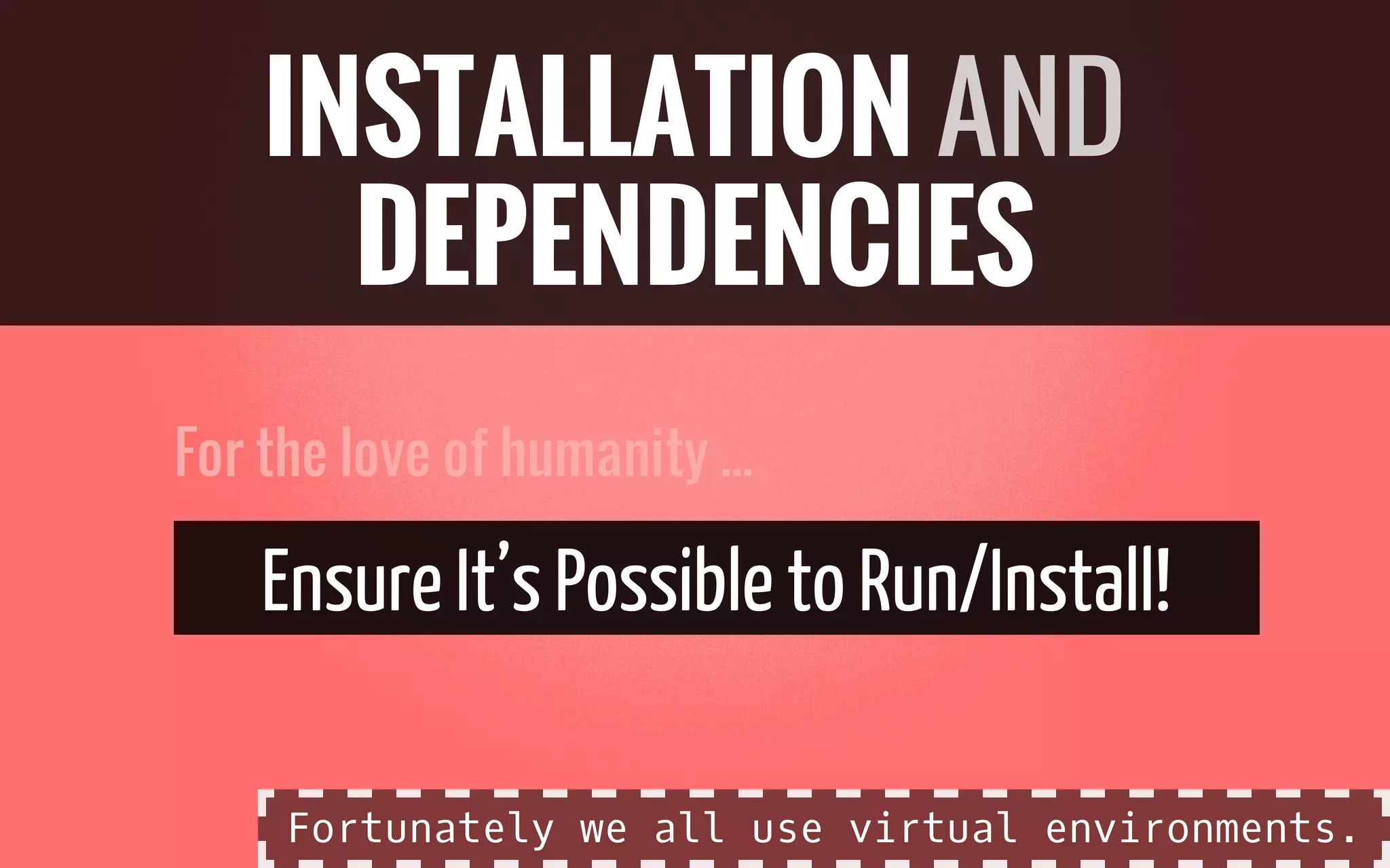 For the love of humanity ...
EnsureIt’sPossibleto Run/Install!
INSTALLATION AND
DEPENDENCIES
Fortunately we all use virtual environments.
 