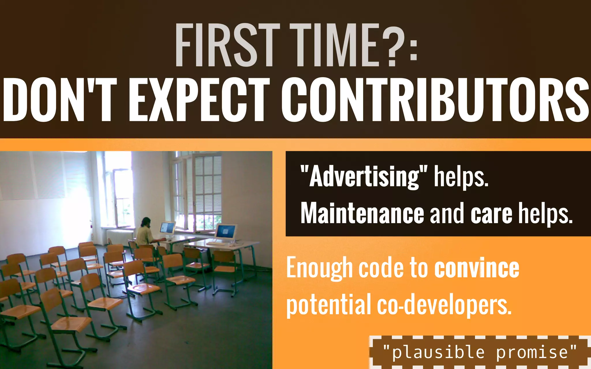 "Advertising" helps.
Maintenance and care helps.
Enough code to convince
potential co-developers.
FIRST TIME?:
DON'T EXPECT CONTRIBUTORS
"plausible promise"
 