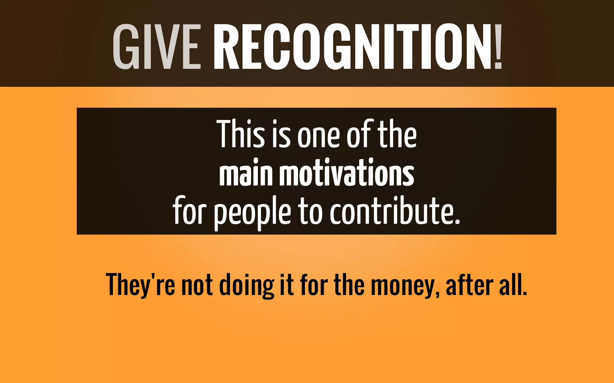 Thisisoneof the
mainmotivations
for peopleto contribute.
They're not doing it for the money, after all.
GIVE RECOGNITION!
 
