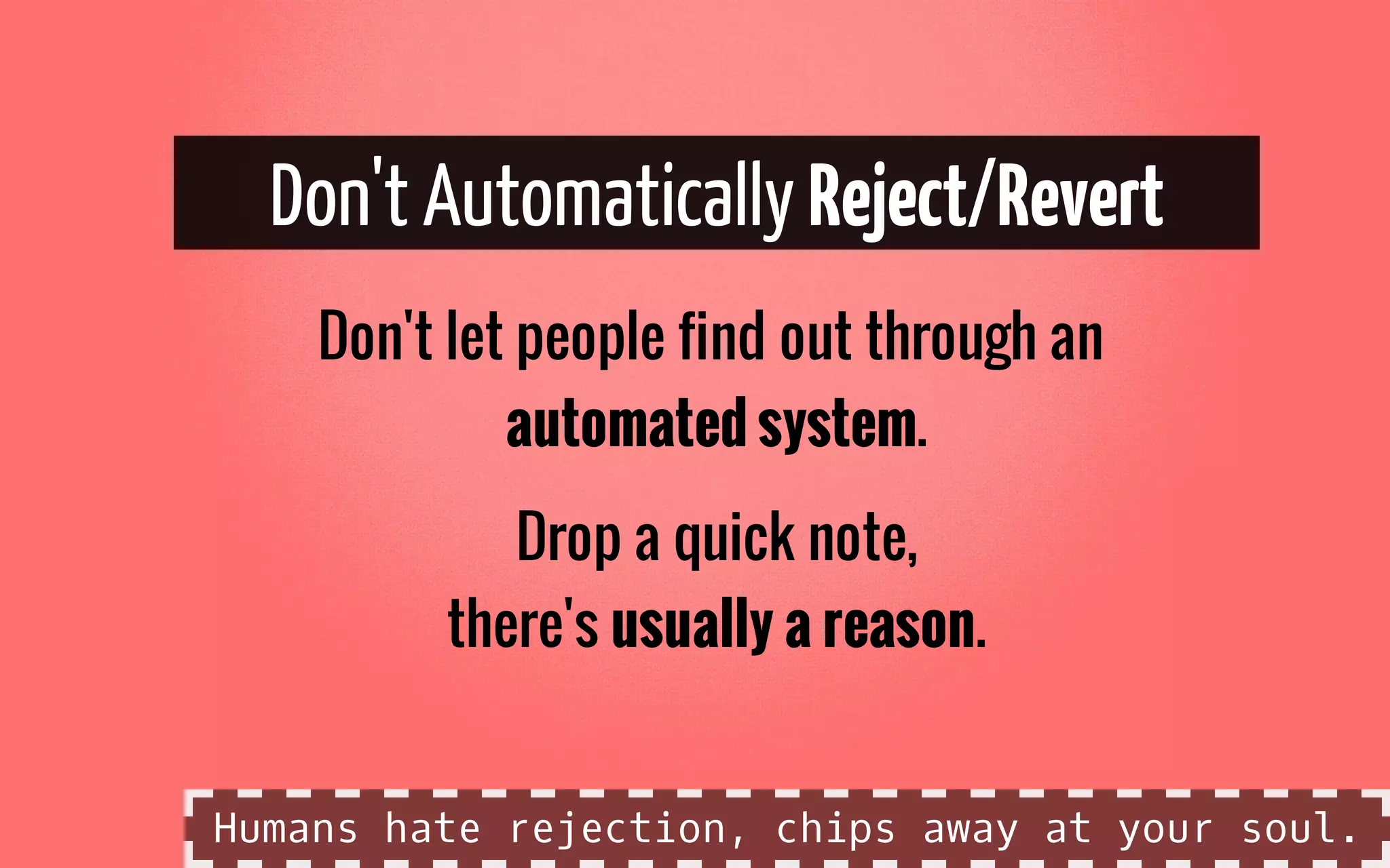 Don't Automatically Reject/Revert
Don't let people find out through an
automated system.
Drop a quick note,
there's usually a reason.
Humans hate rejection, chips away at your soul.
 