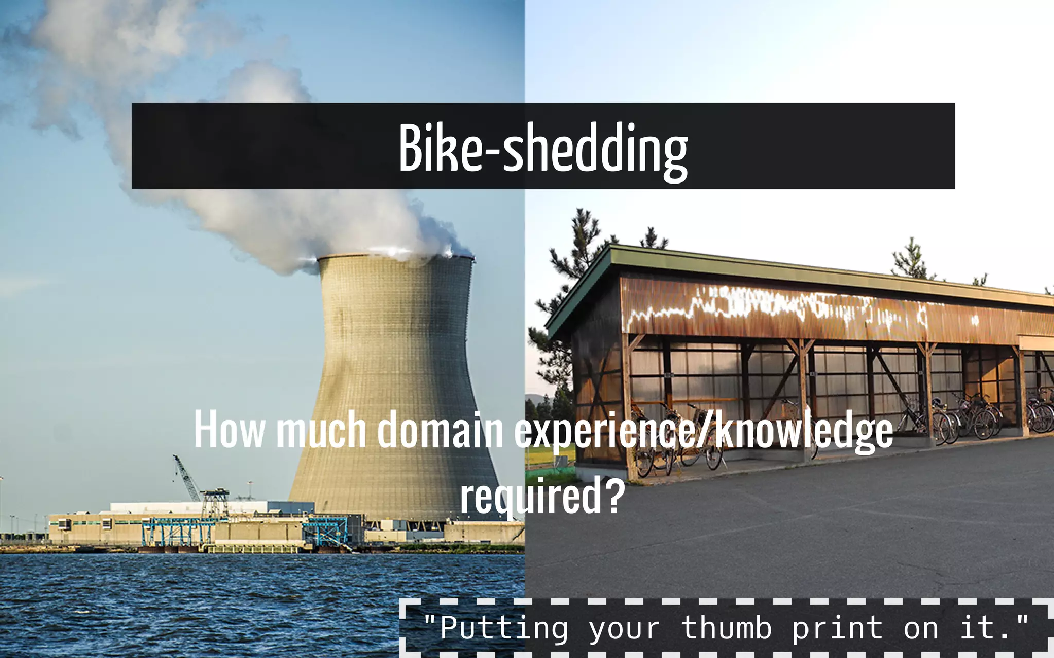 Bike-shedding
How much domain experience/knowledge
required?
"Putting your thumb print on it."
 