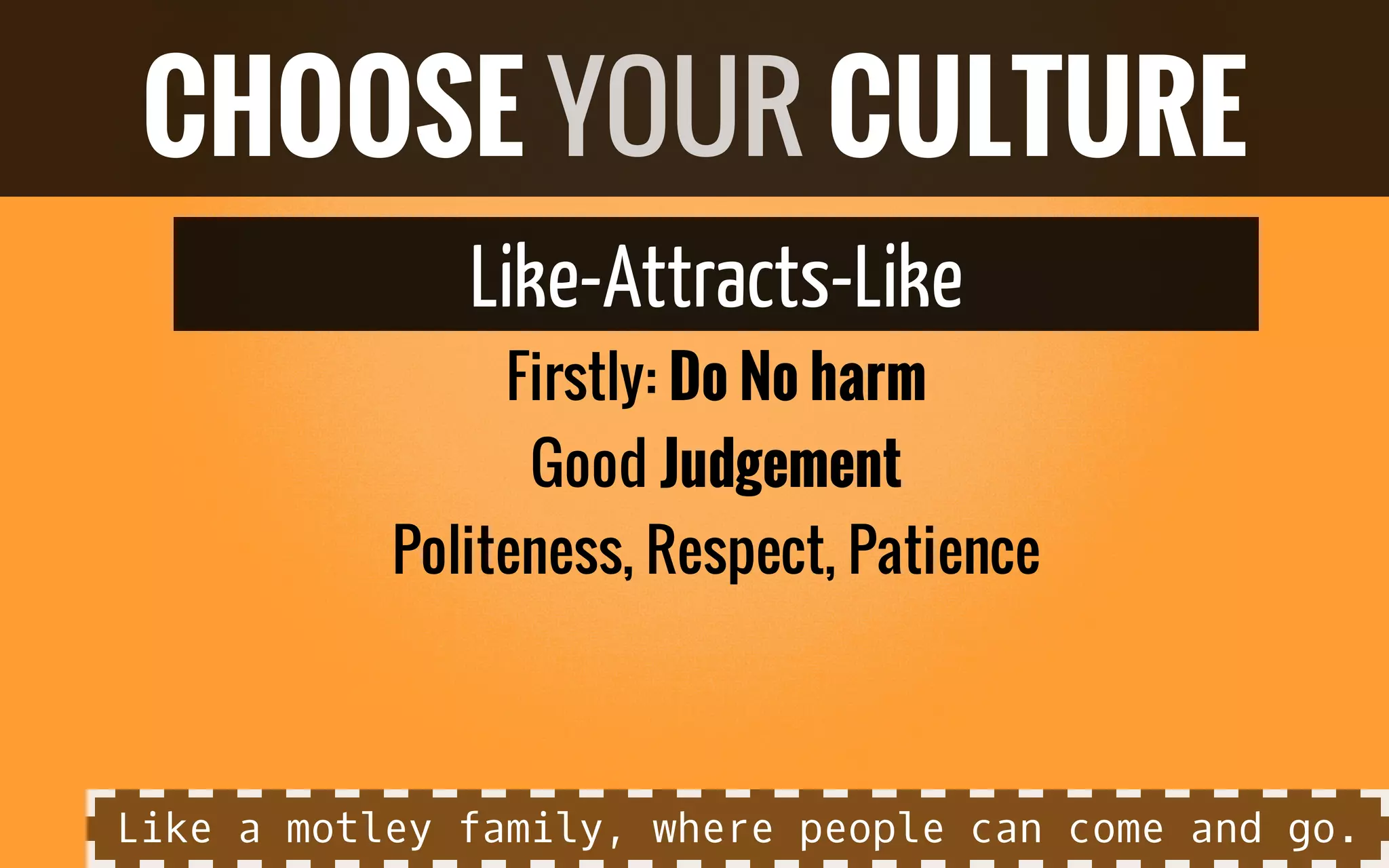 Like-Attracts-Like
Firstly: Do No harm
Good Judgement
Politeness, Respect, Patience
CHOOSE YOUR CULTURE
Like a motley family, where people can come and go.
 