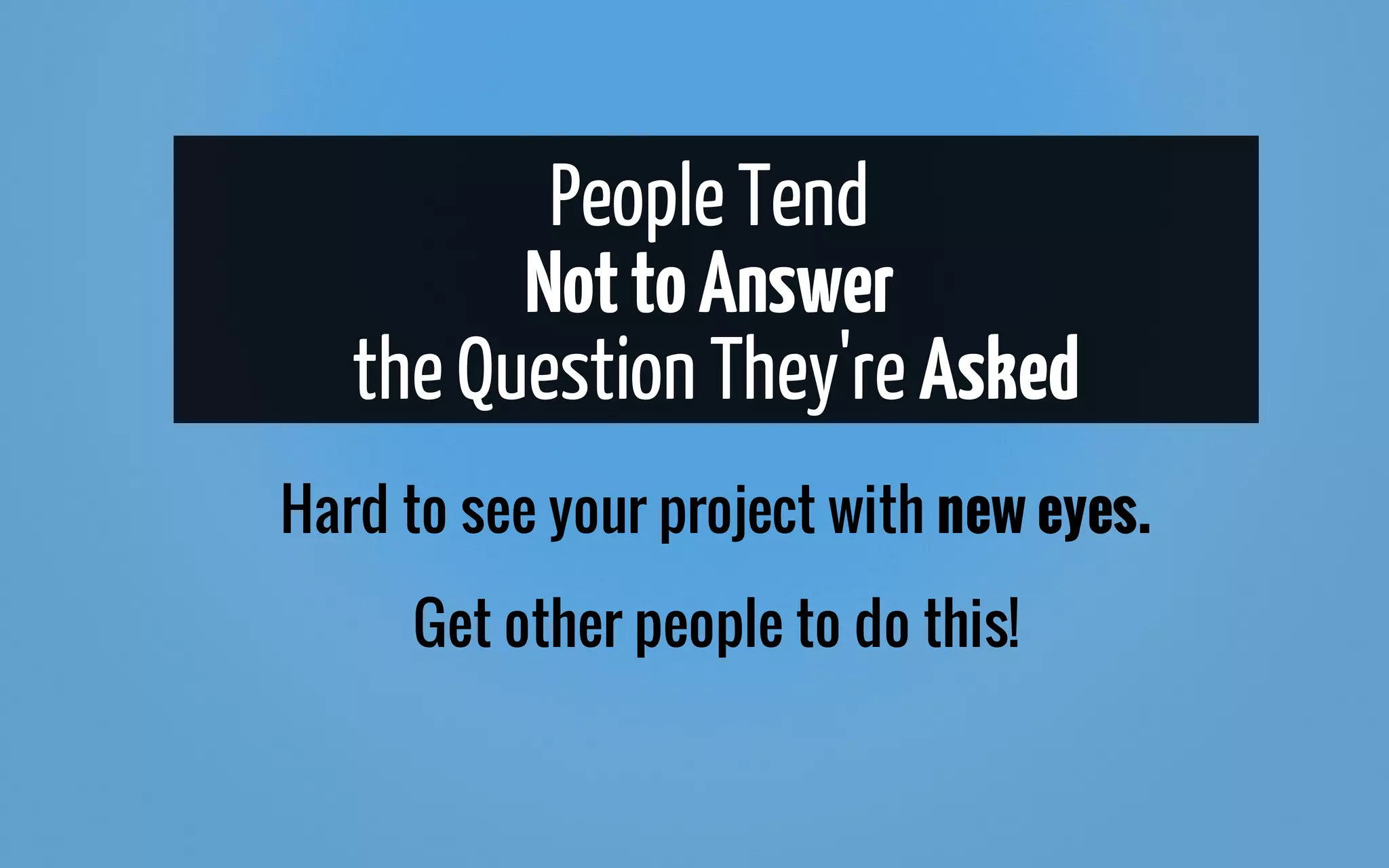 PeopleTend
NottoAnswer
theQuestion They'reAsked
Hard to see your project with new eyes.
Get other people to do this!
 