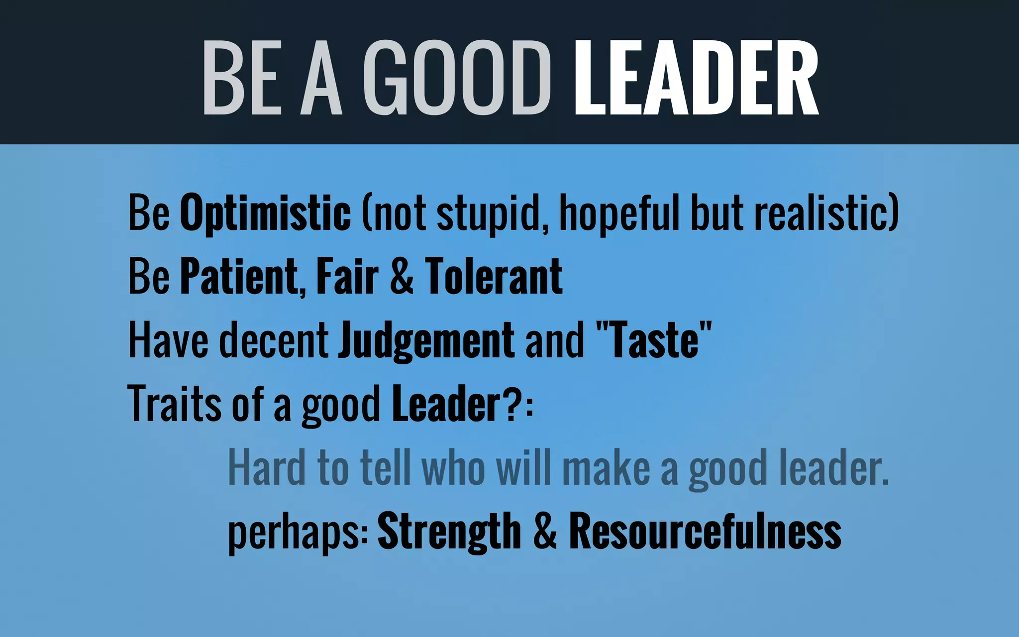 Be Optimistic (not stupid, hopeful but realistic)
Be Patient, Fair & Tolerant
Have decent Judgement and "Taste"
Traits of a good Leader?:
perhaps: Strength & Resourcefulness
BE A GOOD LEADER
Hard to tell who will make a good leader.
 