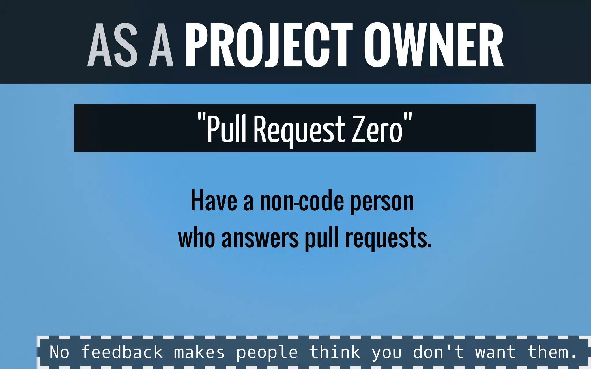 "Pull Request Zero"
Have a non-code person
who answers pull requests.
AS A PROJECT OWNER
No feedback makes people think you don't want them.
 