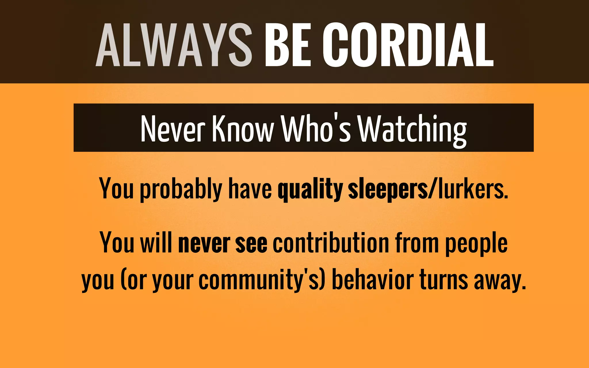 Never Know Who'sWatching
You probably have quality sleepers/lurkers.
You will never see contribution from people
you (or your community's) behavior turns away.
ALWAYS BE CORDIAL
 