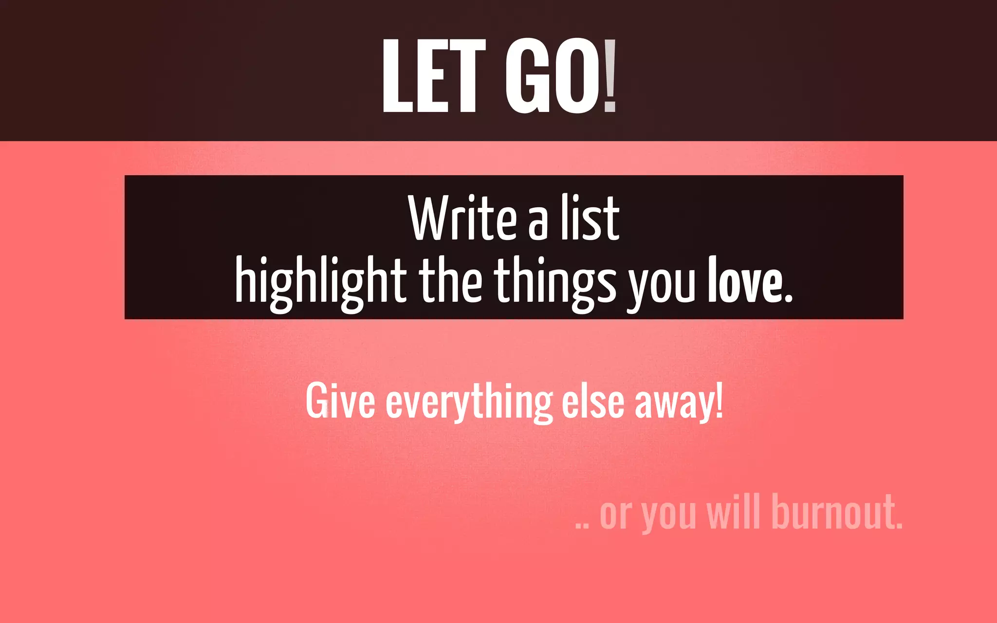 .. or you will burnout.
Writea list
highlight thethingsyoulove.
Give everything else away!
LET GO!
 