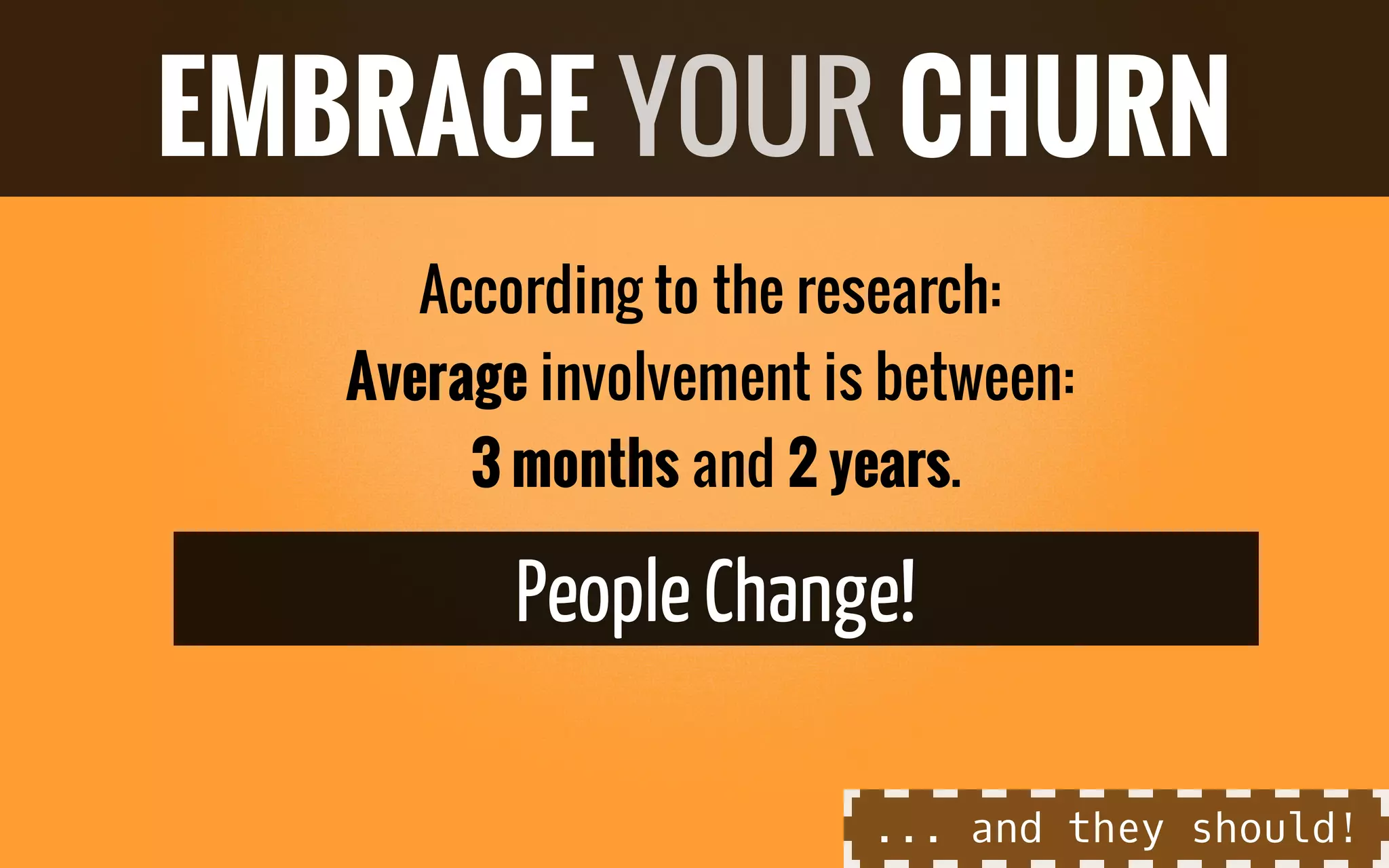 According to the research:
Average involvement is between:
3 months and 2 years.
PeopleChange!
EMBRACE YOUR CHURN
... and they should!
 