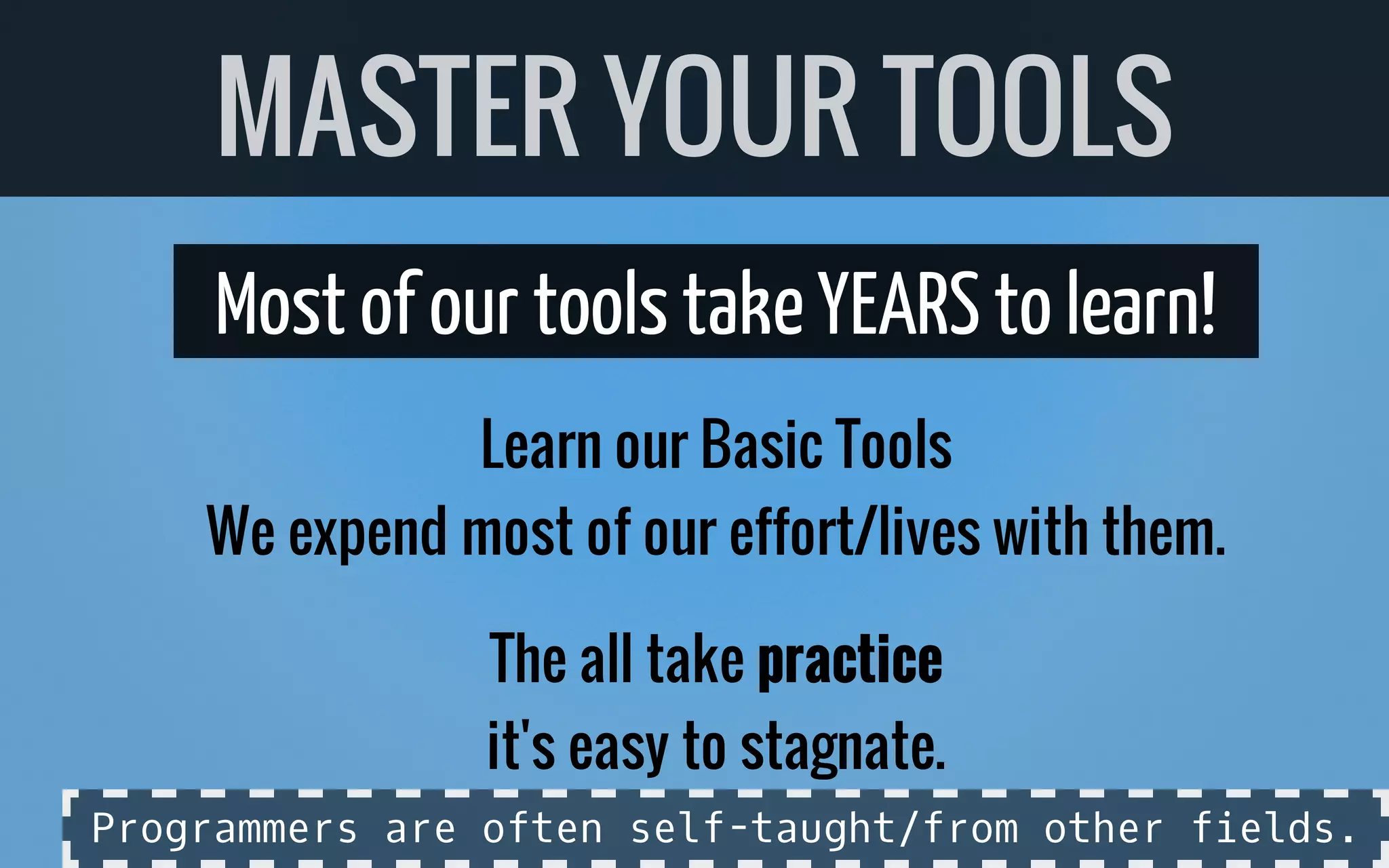 Most of our toolstakeYEARSto learn!
Learn our Basic Tools
We expend most of our effort/lives with them.
The all take practice
it's easy to stagnate.
MASTER YOUR TOOLS
Programmers are often self-taught/from other fields.
 