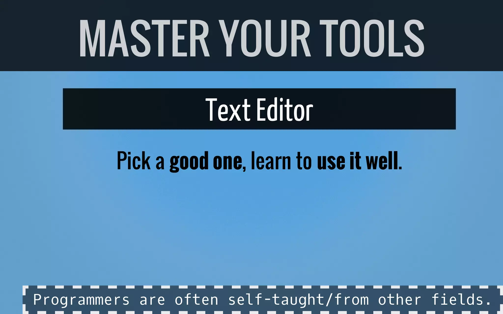 Text Editor
Pick a good one, learn to use it well.
MASTER YOUR TOOLS
Programmers are often self-taught/from other fields.
 