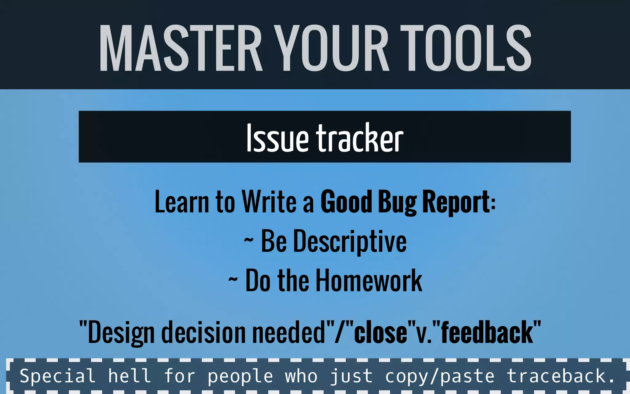 Issuetracker
Learn to Write a Good Bug Report:
~ Be Descriptive
~ Do the Homework
"Design decision needed"/"close"v."feedback"
MASTER YOUR TOOLS
Special hell for people who just copy/paste traceback.
 