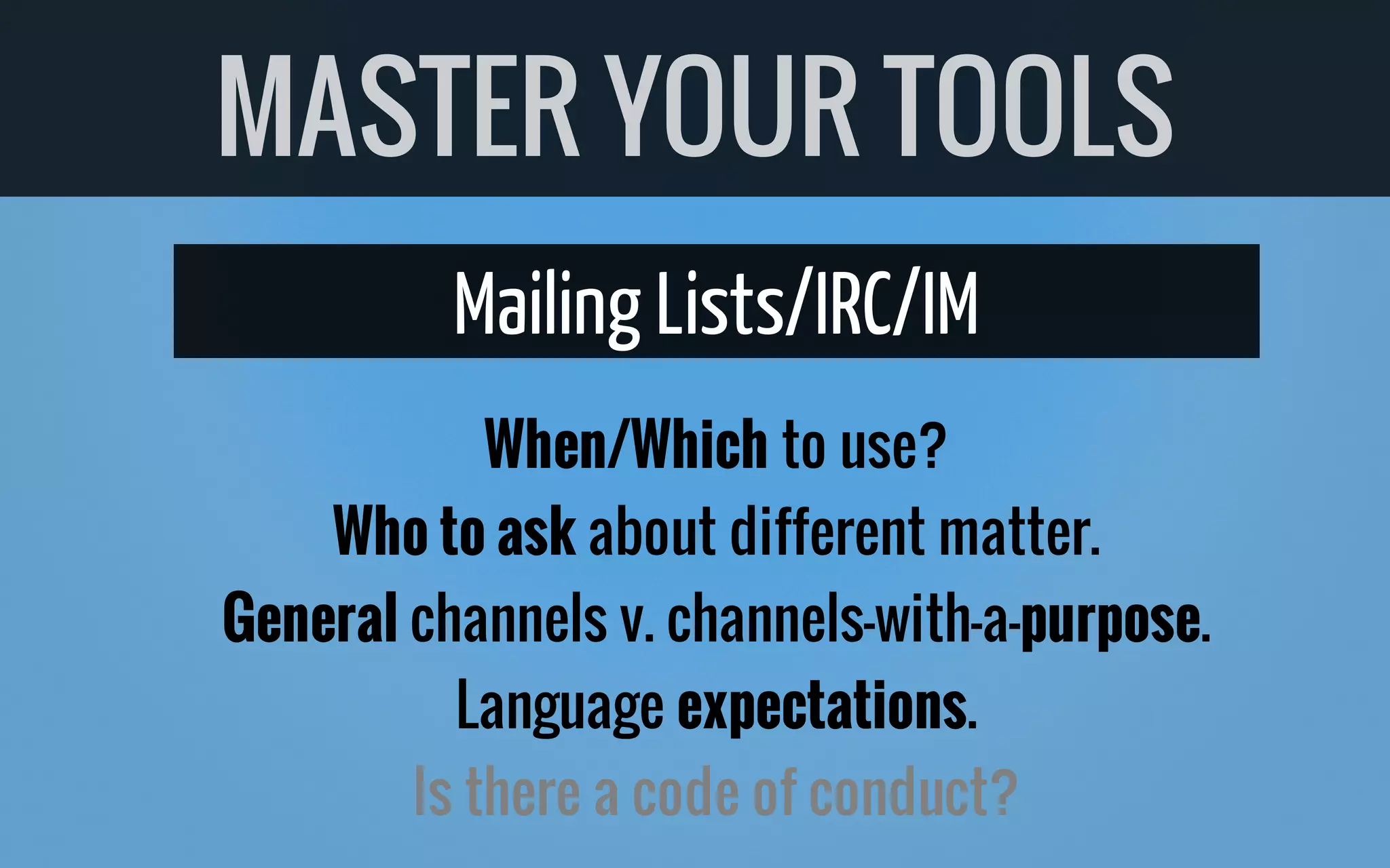 Mailing Lists/IRC/IM
When/Which to use?
Who to ask about different matter.
General channels v. channels-with-a-purpose.
Language expectations.
Is there a code of conduct?
MASTER YOUR TOOLS
 