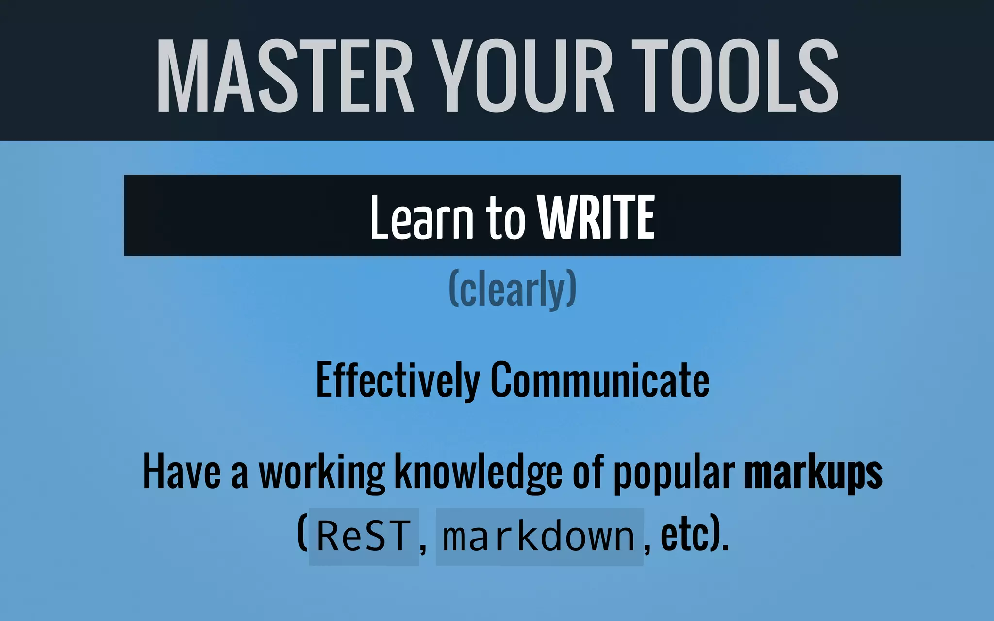 Learn to WRITE
Effectively Communicate
Have a working knowledge of popular markups
( ReST, markdown, etc).
MASTER YOUR TOOLS
(clearly)
 