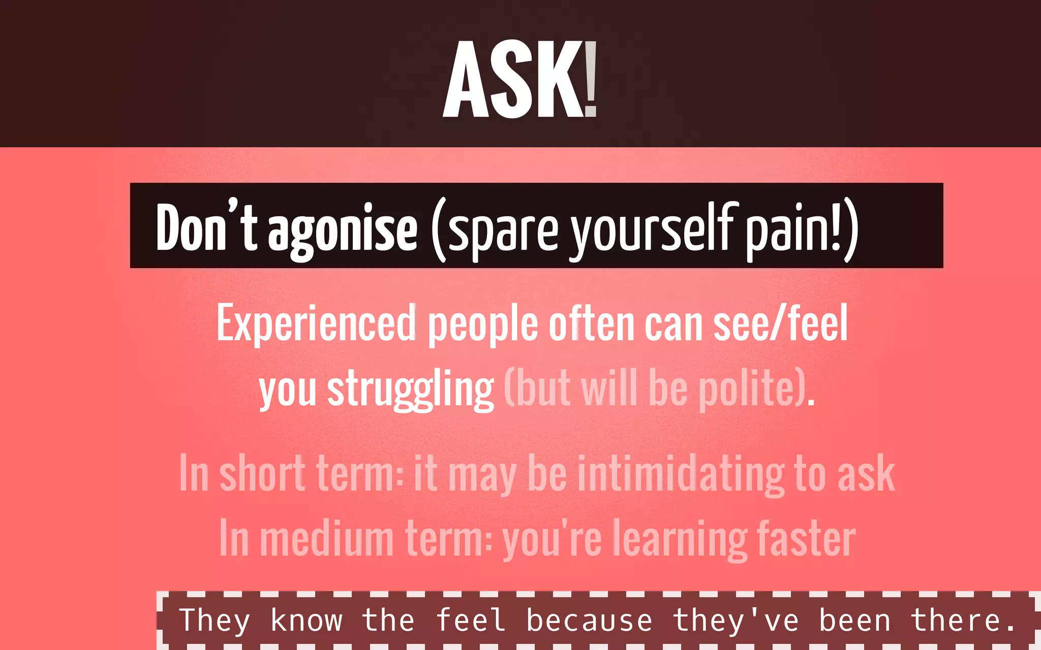 Don’tagonise(spareyourself pain!)
Experienced people often can see/feel
you struggling .
ASK!
(but will be polite)
In short term: it may be intimidating to ask
In medium term: you're learning faster
They know the feel because they've been there.
 
