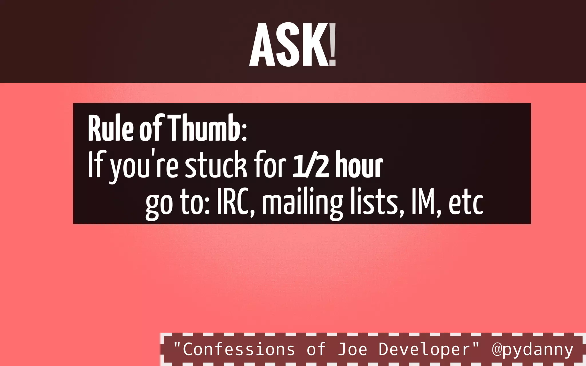RuleofThumb:
If you'restuck for 1⁄2hour
go to: IRC, mailing lists, IM, etc
ASK!
"Confessions of Joe Developer" @pydanny
 