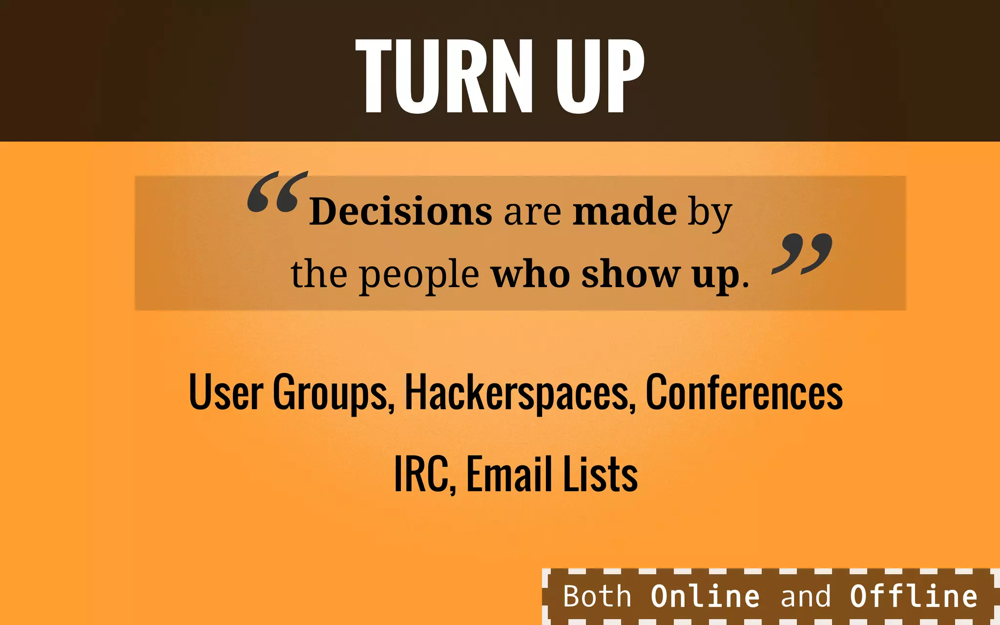 Decisions are made by
the people who show up.
User Groups, Hackerspaces, Conferences
IRC, Email Lists
TURN UP
“ ”
Both Online and Offline
 