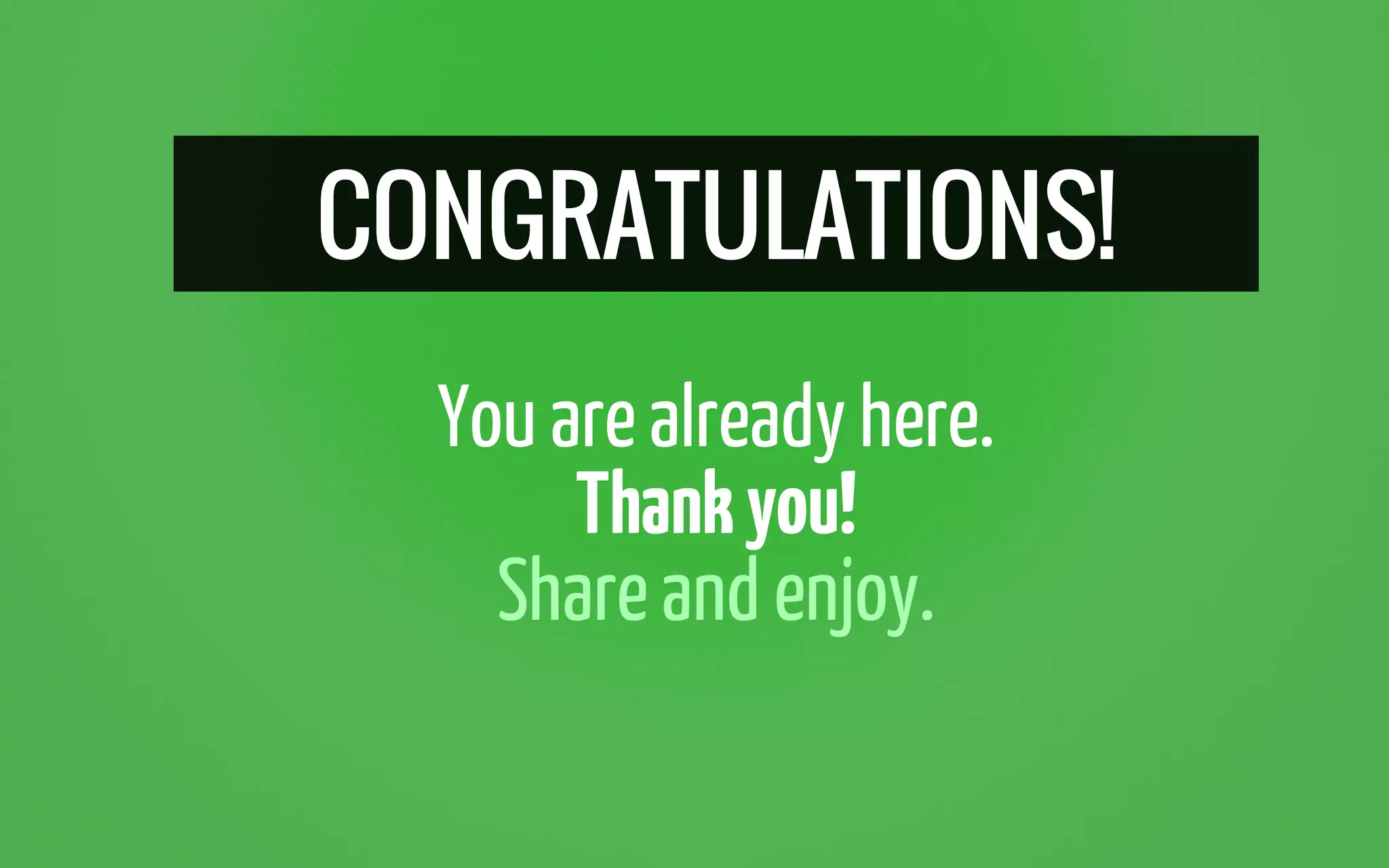 CONGRATULATIONS!
Youarealready here.
Thankyou!
Shareand enjoy.
 