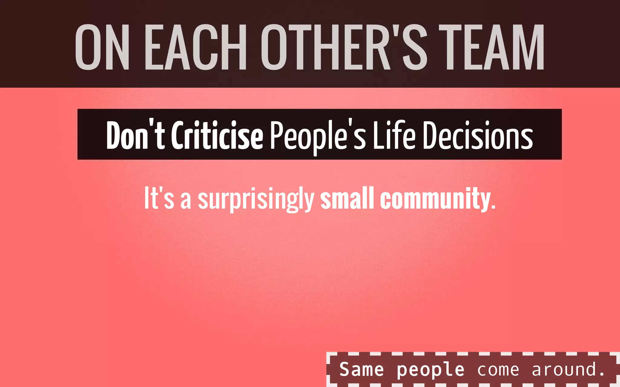 Don'tCriticisePeople'sLifeDecisions
It's a surprisingly small community.
ON EACH OTHER'S TEAM
Same people come around.
 