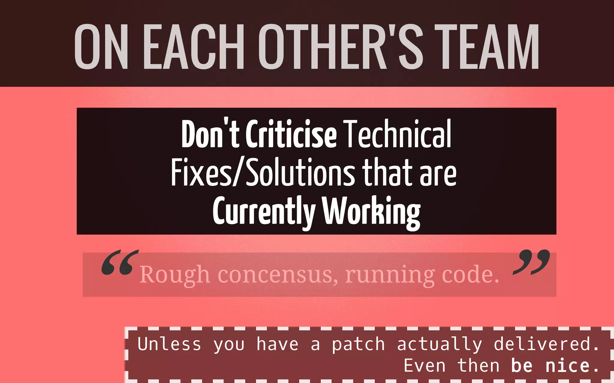 Don'tCriticiseTechnical
Fixes/Solutionsthat are
CurrentlyWorking
Rough concensus, running code.
ON EACH OTHER'S TEAM
“ ”Unless you have a patch actually delivered.
Even then be nice.
 