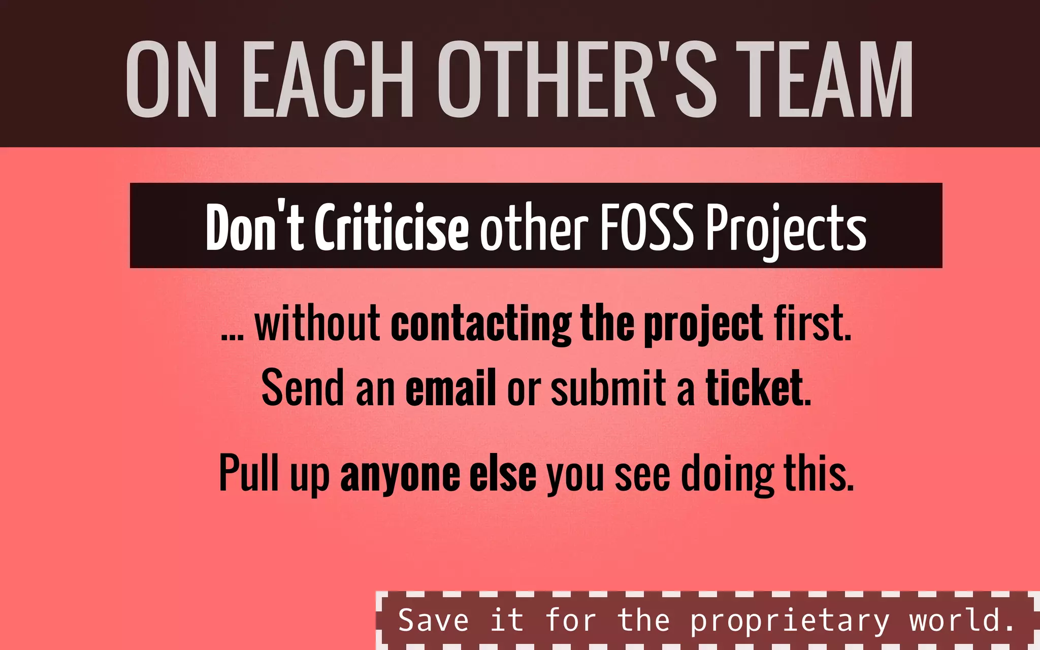 Don'tCriticiseother FOSSProjects
... without contacting the project first.
Send an email or submit a ticket.
Pull up anyone else you see doing this.
ON EACH OTHER'S TEAM
Save it for the proprietary world.
 