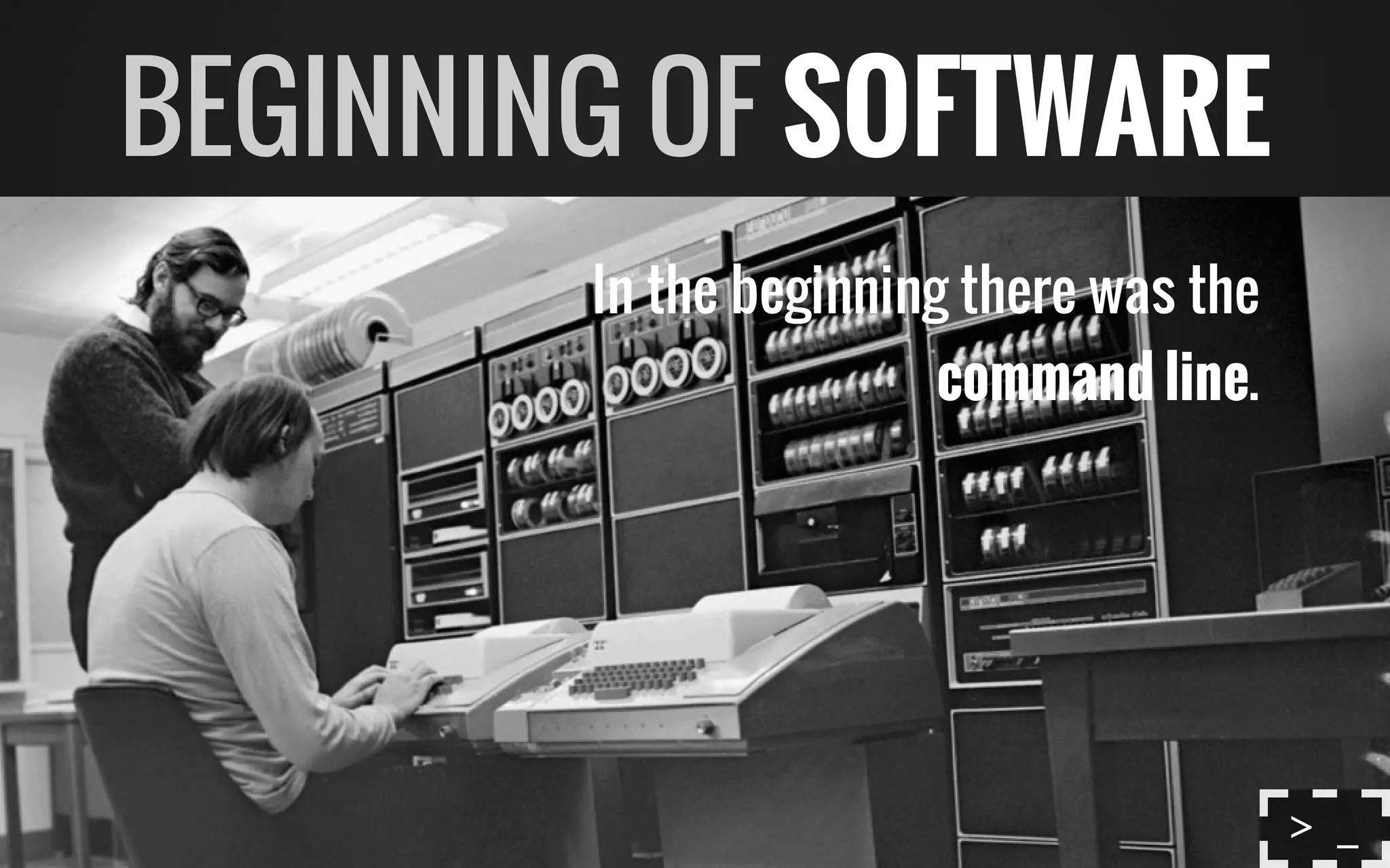 In the beginning there was the
command line.
BEGINNING OF SOFTWARE
> _
 