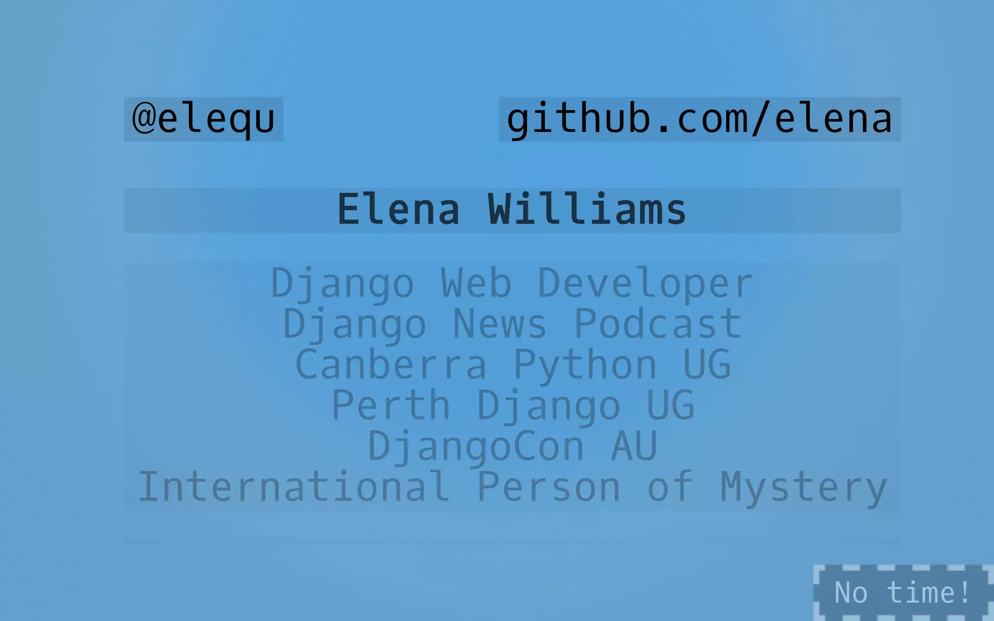 @elequ github.com/elena
Elena Williams
Django Web Developer
Django News Podcast
Canberra Python UG
Perth Django UG
DjangoCon AU
International Person of Mystery
No time!
 