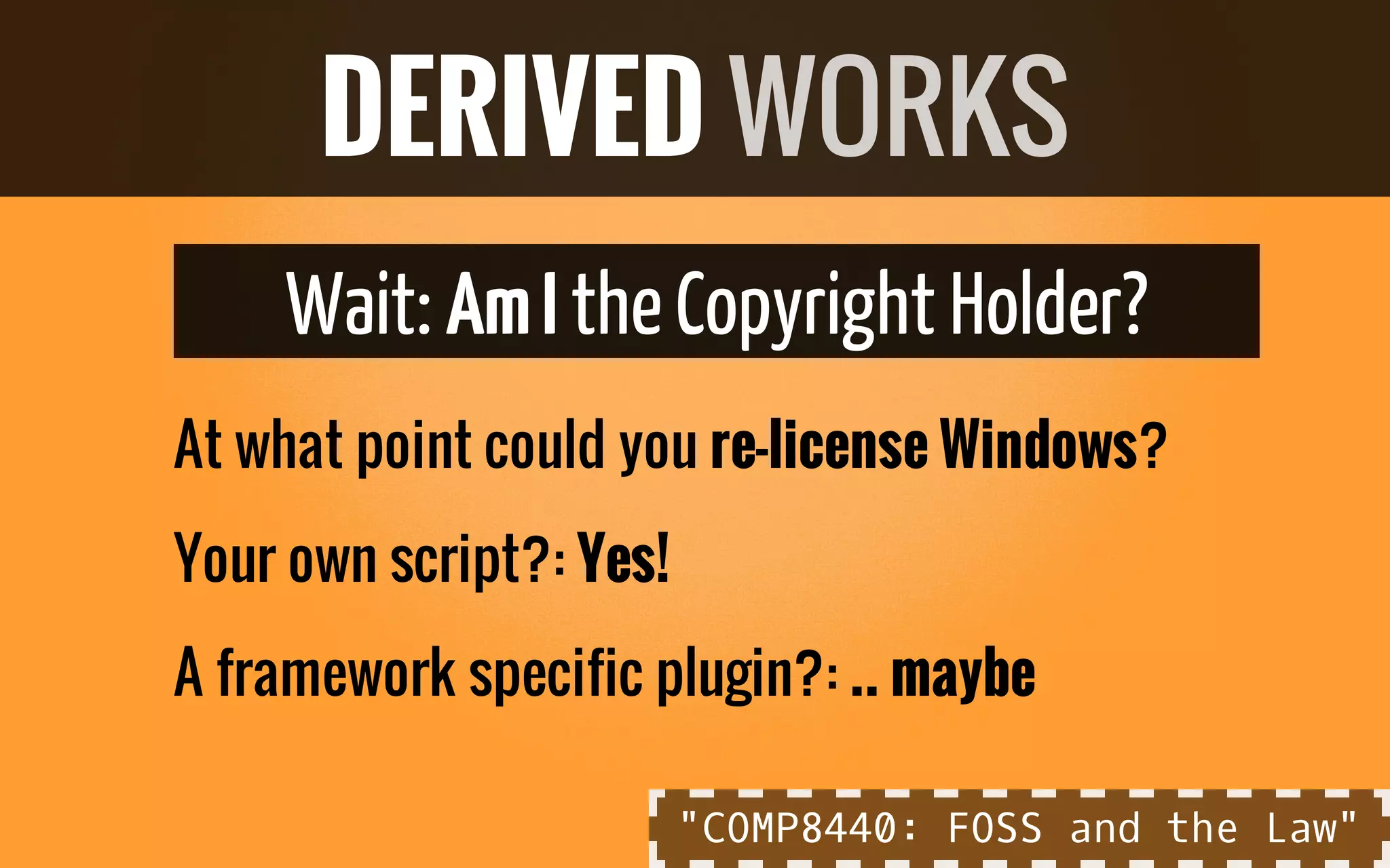 Wait: AmI theCopyright Holder?
At what point could you re-license Windows?
Your own script?: Yes!
A framework specific plugin?: .. maybe
DERIVED WORKS
"COMP8440: FOSS and the Law"
 