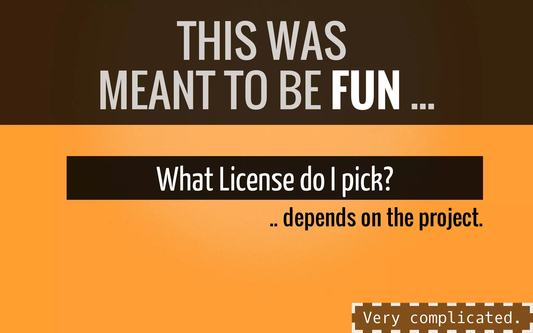 .. depends on the project.
What Licensedo I pick?
THIS WAS
MEANT TO BE FUN ...
Very complicated.
 