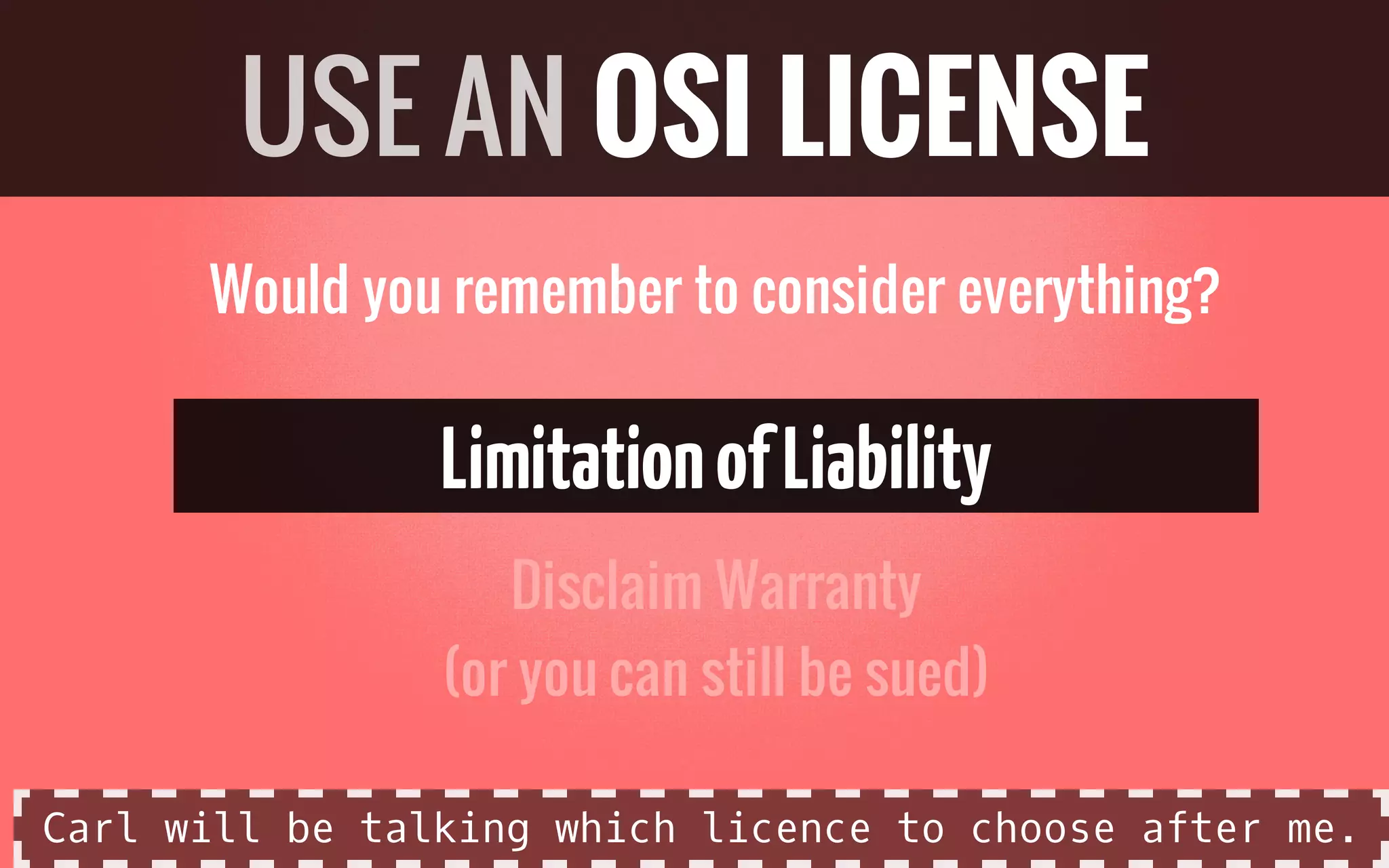 Would you remember to consider everything?
LimitationofLiability
Disclaim Warranty
(or you can still be sued)
USE AN OSI LICENSE
Carl will be talking which licence to choose after me.
 