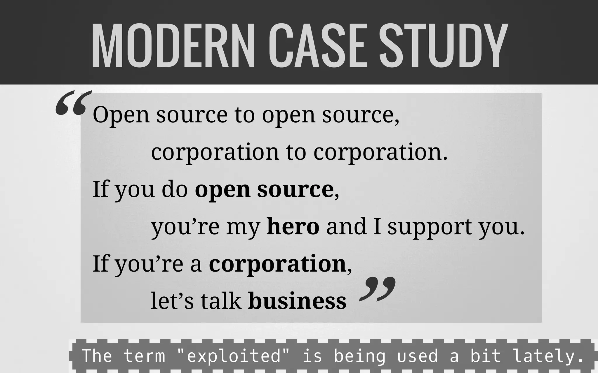 Open source to open source,
corporation to corporation.
If you do open source,
you’re my hero and I support you.
If you’re a corporation,
let’s talk business
MODERN CASE STUDY
“
”The term "exploited" is being used a bit lately.
 