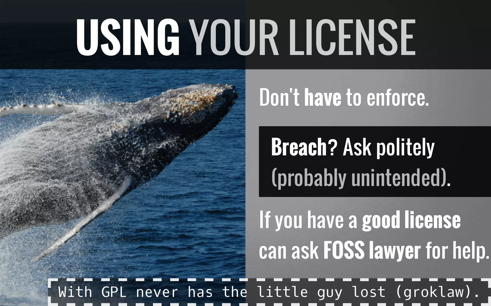 Don't have to enforce.
Breach? Ask politely
.
If you have a good license
can ask FOSS lawyer for help.
(probably unintended)
USING YOUR LICENSE
With GPL never has the little guy lost (groklaw).
 