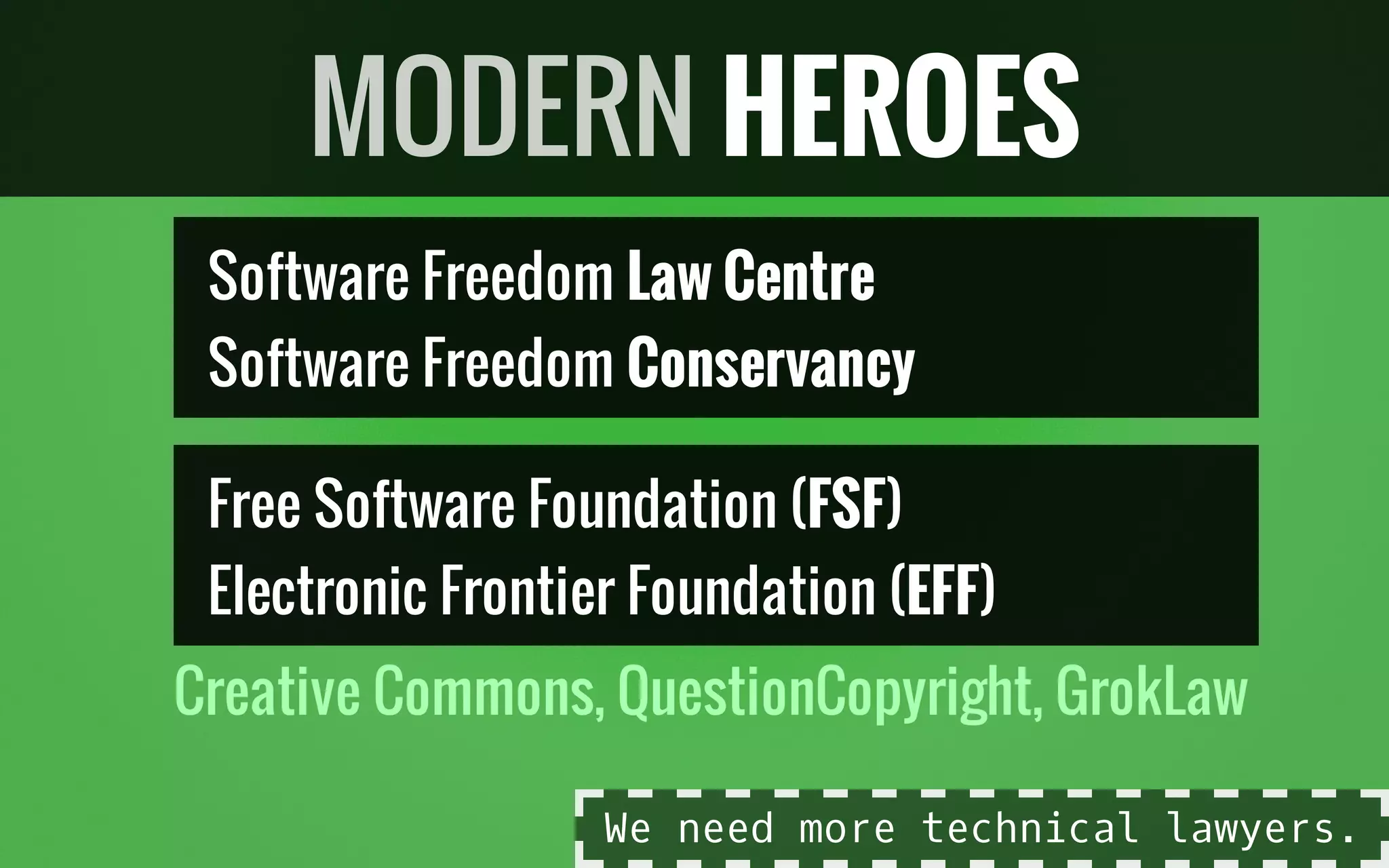 Software Freedom Law Centre
Software Freedom Conservancy
Free Software Foundation (FSF)
Electronic Frontier Foundation (EFF)
Creative Commons, QuestionCopyright, GrokLaw
MODERN HEROES
We need more technical lawyers.
 