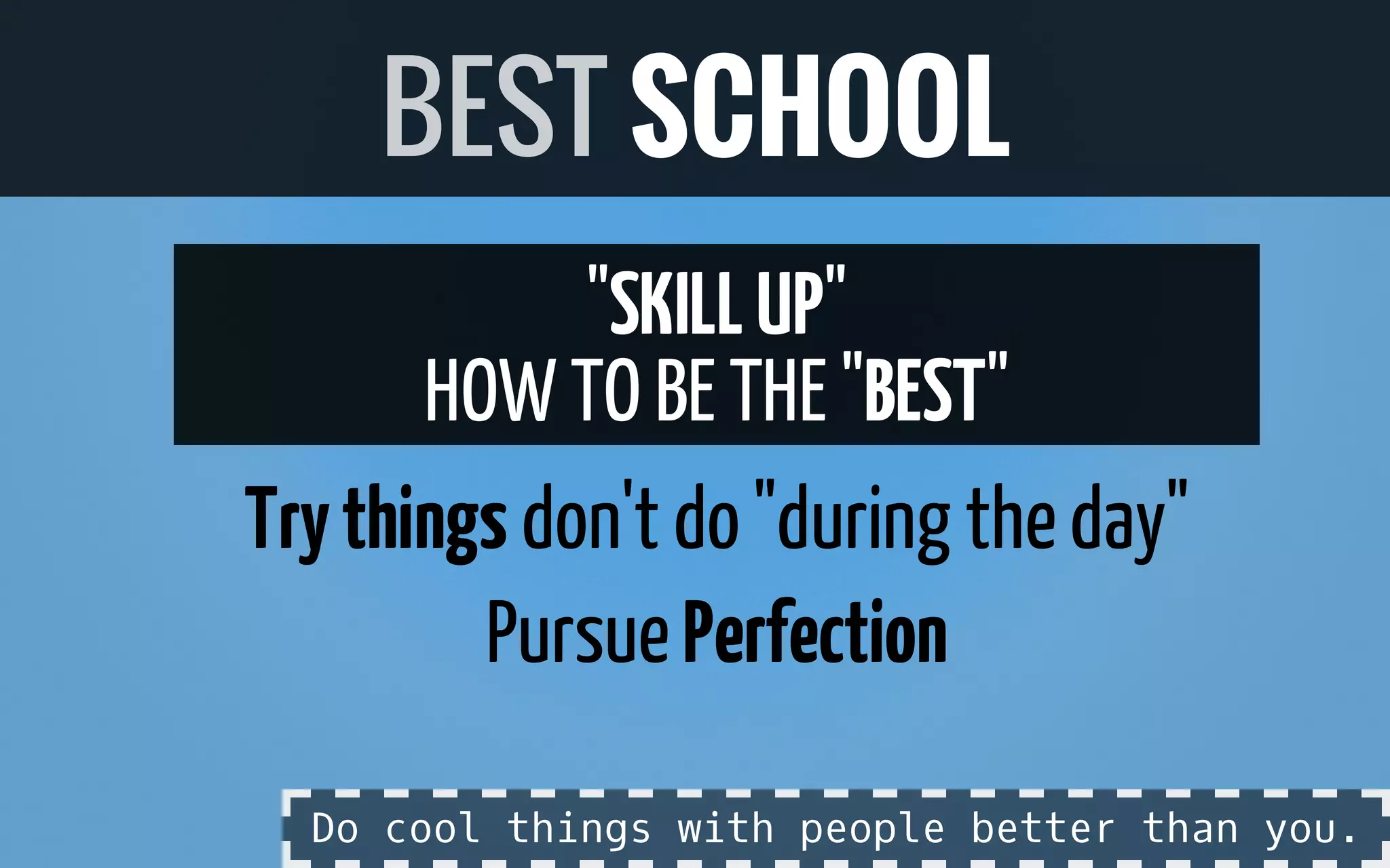 "SKILLUP"
HOW TO BE THE "BEST"
Trythings don't do "during theday"
PursuePerfection
BEST SCHOOL
Do cool things with people better than you.
 