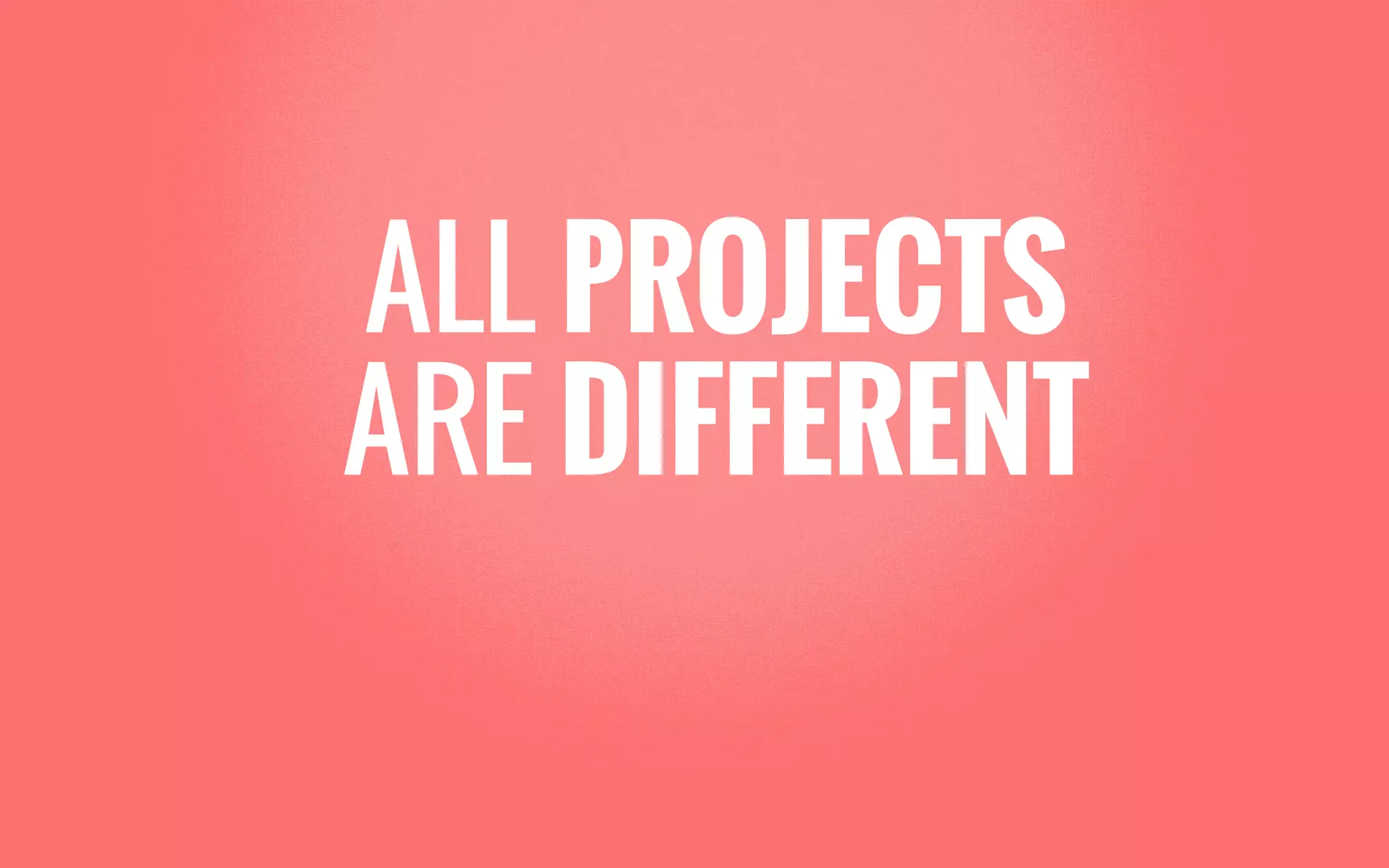 ALL PROJECTS
ARE DIFFERENT
 